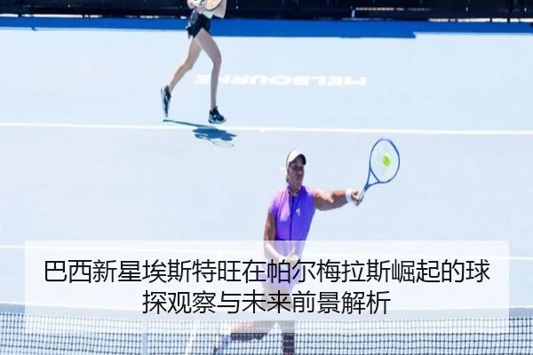 巴西新星埃斯特旺在帕尔梅拉斯崛起的球探观察与未来前景解析