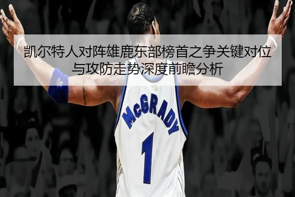 凯尔特人对阵雄鹿东部榜首之争关键对位与攻防走势深度前瞻分析