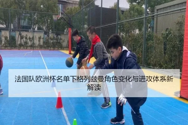 法国队欧洲杯名单下格列兹曼角色变化与进攻体系新解读