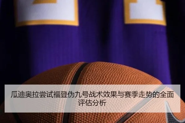 瓜迪奥拉尝试福登伪九号战术效果与赛季走势的全面评估分析
