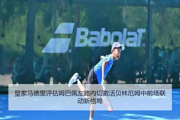 皇家马德里评估姆巴佩左路内切激活贝林厄姆中前场联动新格局