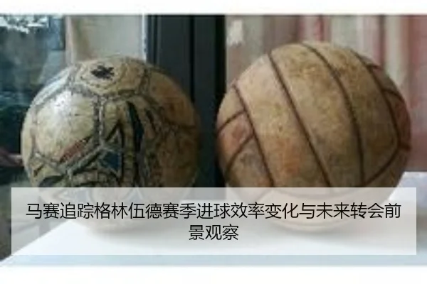马赛追踪格林伍德赛季进球效率变化与未来转会前景观察