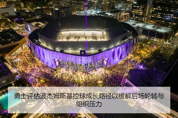 勇士评估波杰姆斯基控球成长路径以缓解后场轮转与组织压力